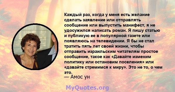 Каждый раз, когда у меня есть желание сделать заявление или отправлять сообщение или выпустить манифест, я не удосужился написать роман. Я пишу статью и публикую ее в популярной газете или появляюсь на телевидении. Я бы 