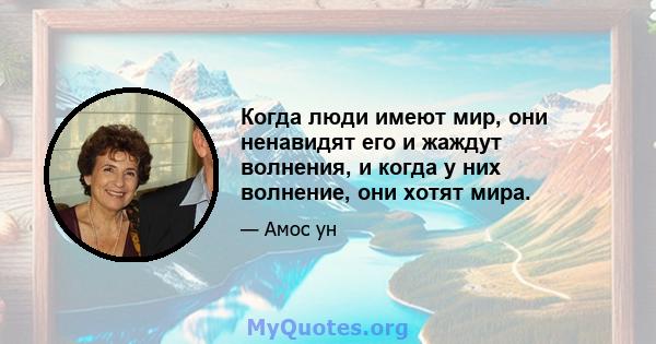 Когда люди имеют мир, они ненавидят его и жаждут волнения, и когда у них волнение, они хотят мира.