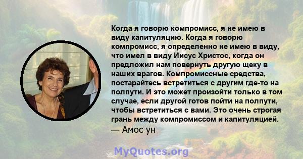 Когда я говорю компромисс, я не имею в виду капитуляцию. Когда я говорю компромисс, я определенно не имею в виду, что имел в виду Иисус Христос, когда он предложил нам повернуть другую щеку в наших врагов. Компромиссные 