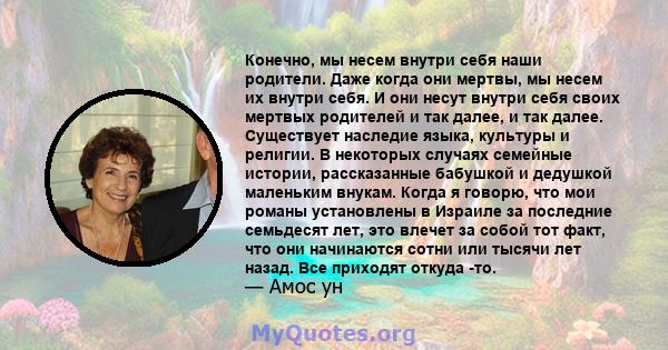 Конечно, мы несем внутри себя наши родители. Даже когда они мертвы, мы несем их внутри себя. И они несут внутри себя своих мертвых родителей и так далее, и так далее. Существует наследие языка, культуры и религии. В