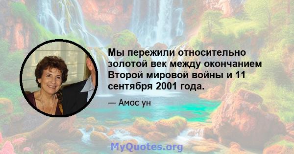 Мы пережили относительно золотой век между окончанием Второй мировой войны и 11 сентября 2001 года.