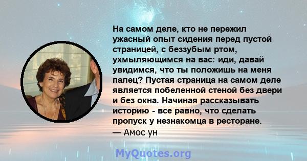 На самом деле, кто не пережил ужасный опыт сидения перед пустой страницей, с беззубым ртом, ухмыляющимся на вас: иди, давай увидимся, что ты положишь на меня палец? Пустая страница на самом деле является побеленной