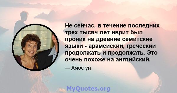 Не сейчас, в течение последних трех тысяч лет иврит был проник на древние семитские языки - арамейский, греческий продолжать и продолжать. Это очень похоже на английский.