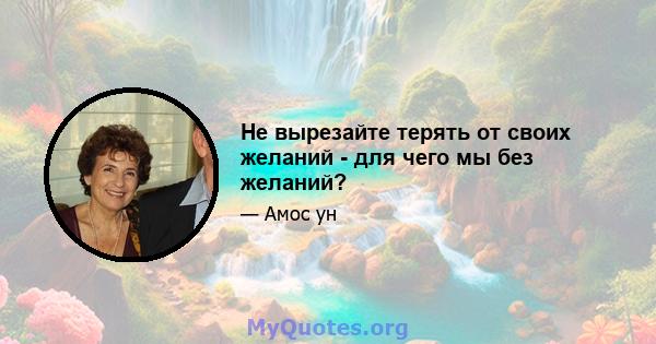 Не вырезайте терять от своих желаний - для чего мы без желаний?