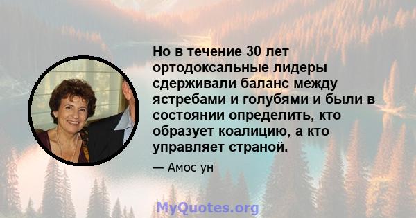 Но в течение 30 лет ортодоксальные лидеры сдерживали баланс между ястребами и голубями и были в состоянии определить, кто образует коалицию, а кто управляет страной.