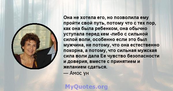 Она не хотела его, но позволила ему пройти свой путь, потому что с тех пор, как она была ребенком, она обычно уступала перед кем -либо с сильной силой воли, особенно если это был мужчина, не потому, что она естественно