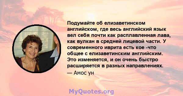 Подумайте об елизаветинском английском, где весь английский язык вел себя почти как расплавленная лава, как вулкан в средней лицевой части. У современного иврита есть кое -что общее с елизаветинским английским. Это