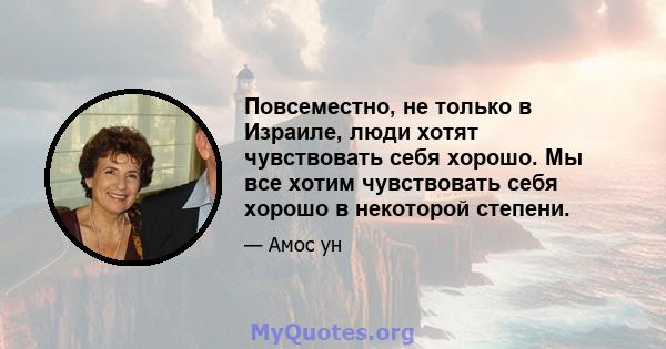 Повсеместно, не только в Израиле, люди хотят чувствовать себя хорошо. Мы все хотим чувствовать себя хорошо в некоторой степени.