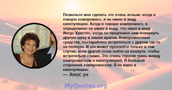 Позвольте мне сделать это очень ясным: когда я говорю компромисс, я не имею в виду капитуляцию. Когда я говорю компромисс, я определенно не имею в виду, что имел в виду Иисус Христос, когда он предложил нам повернуть