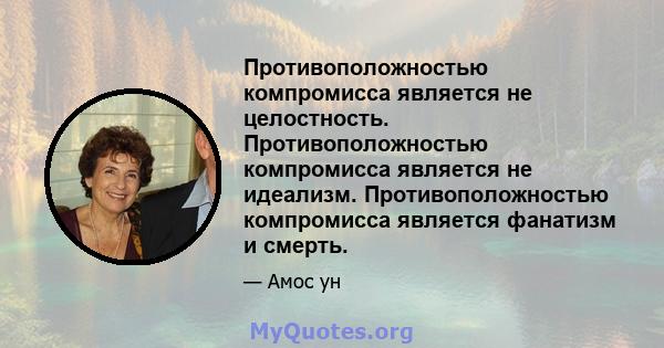 Противоположностью компромисса является не целостность. Противоположностью компромисса является не идеализм. Противоположностью компромисса является фанатизм и смерть.