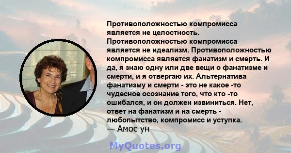 Противоположностью компромисса является не целостность. Противоположностью компромисса является не идеализм. Противоположностью компромисса является фанатизм и смерть. И да, я знаю одну или две вещи о фанатизме и