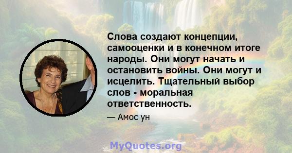 Слова создают концепции, самооценки и в конечном итоге народы. Они могут начать и остановить войны. Они могут и исцелить. Тщательный выбор слов - моральная ответственность.