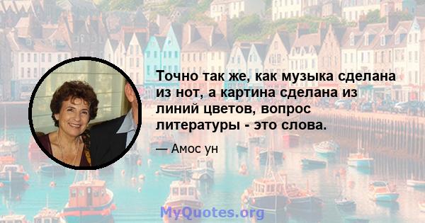 Точно так же, как музыка сделана из нот, а картина сделана из линий цветов, вопрос литературы - это слова.