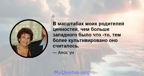 В масштабах моих родителей ценностей, чем больше западного было что -то, тем более культивировано оно считалось.