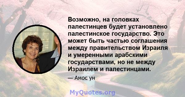 Возможно, на головках палестинцев будет установлено палестинское государство. Это может быть частью соглашения между правительством Израиля и умеренными арабскими государствами, но не между Израилем и палестинцами.