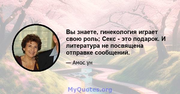 Вы знаете, гинекология играет свою роль; Секс - это подарок. И литература не посвящена отправке сообщений.