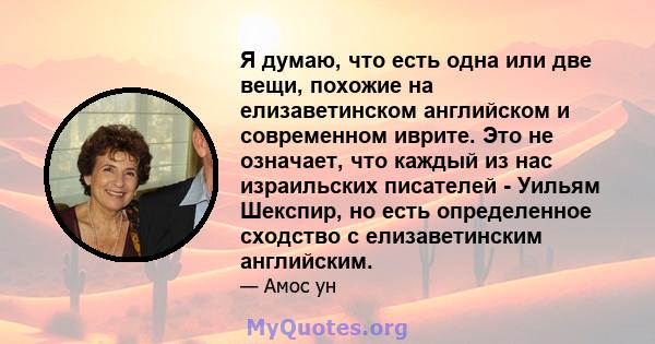 Я думаю, что есть одна или две вещи, похожие на елизаветинском английском и современном иврите. Это не означает, что каждый из нас израильских писателей - Уильям Шекспир, но есть определенное сходство с елизаветинским