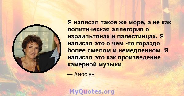 Я написал такое же море, а не как политическая аллегория о израильтянах и палестинцах. Я написал это о чем -то гораздо более смелом и немедленном. Я написал это как произведение камерной музыки.