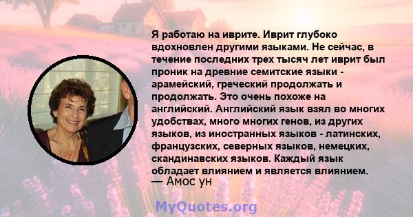 Я работаю на иврите. Иврит глубоко вдохновлен другими языками. Не сейчас, в течение последних трех тысяч лет иврит был проник на древние семитские языки - арамейский, греческий продолжать и продолжать. Это очень похоже