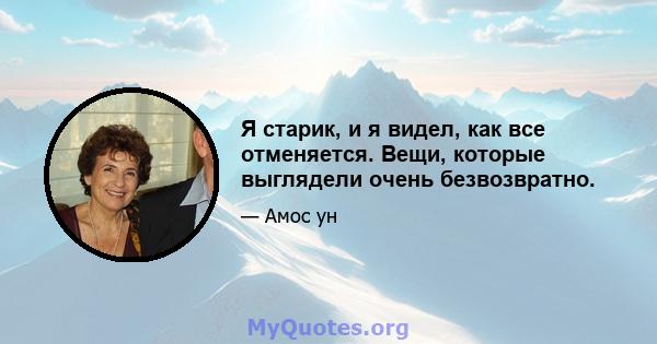 Я старик, и я видел, как все отменяется. Вещи, которые выглядели очень безвозвратно.