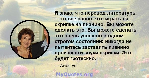 Я знаю, что перевод литературы - это все равно, что играть на скрипке на пианино. Вы можете сделать это. Вы можете сделать это очень успешно в одном строгом состоянии: никогда не пытайтесь заставить пианино произвести