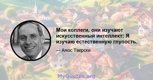 Мои коллеги, они изучают искусственный интеллект; Я изучаю естественную глупость.