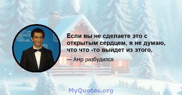 Если вы не сделаете это с открытым сердцем, я не думаю, что что -то выйдет из этого.