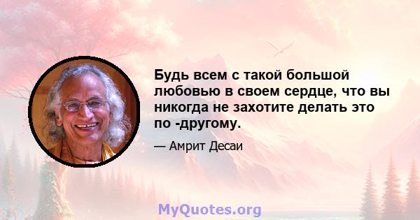 Будь всем с такой большой любовью в своем сердце, что вы никогда не захотите делать это по -другому.