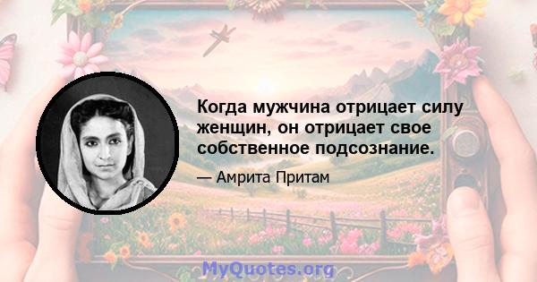 Когда мужчина отрицает силу женщин, он отрицает свое собственное подсознание.