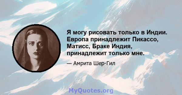 Я могу рисовать только в Индии. Европа принадлежит Пикассо, Матисс, Браке Индия, принадлежит только мне.