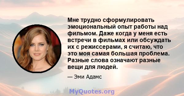 Мне трудно сформулировать эмоциональный опыт работы над фильмом. Даже когда у меня есть встречи в фильмах или обсуждать их с режиссерами, я считаю, что это моя самая большая проблема. Разные слова означают разные вещи