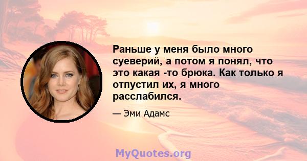 Раньше у меня было много суеверий, а потом я понял, что это какая -то брюка. Как только я отпустил их, я много расслабился.