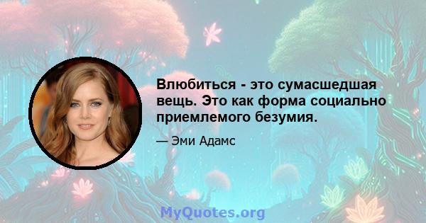 Влюбиться - это сумасшедшая вещь. Это как форма социально приемлемого безумия.