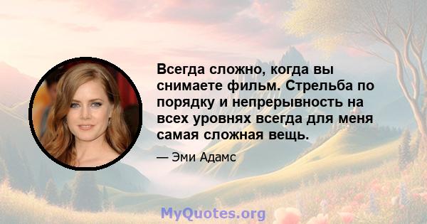 Всегда сложно, когда вы снимаете фильм. Стрельба по порядку и непрерывность на всех уровнях всегда для меня самая сложная вещь.