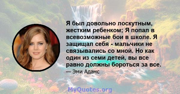 Я был довольно лоскутным, жестким ребенком; Я попал в всевозможные бои в школе. Я защищал себя - мальчики не связывались со мной. Но как один из семи детей, вы все равно должны бороться за все.