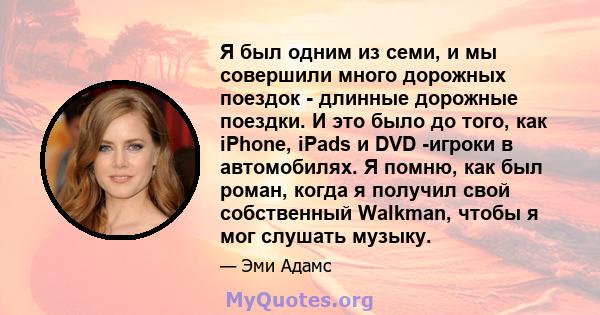 Я был одним из семи, и мы совершили много дорожных поездок - длинные дорожные поездки. И это было до того, как iPhone, iPads и DVD -игроки в автомобилях. Я помню, как был роман, когда я получил свой собственный Walkman, 