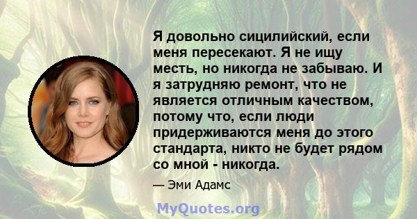 Я довольно сицилийский, если меня пересекают. Я не ищу месть, но никогда не забываю. И я затрудняю ремонт, что не является отличным качеством, потому что, если люди придерживаются меня до этого стандарта, никто не будет 