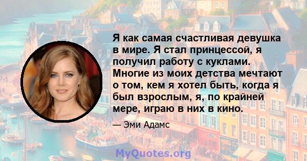 Я как самая счастливая девушка в мире. Я стал принцессой, я получил работу с куклами. Многие из моих детства мечтают о том, кем я хотел быть, когда я был взрослым, я, по крайней мере, играю в них в кино.