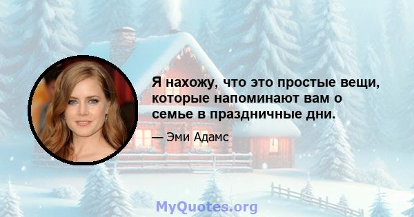 Я нахожу, что это простые вещи, которые напоминают вам о семье в праздничные дни.