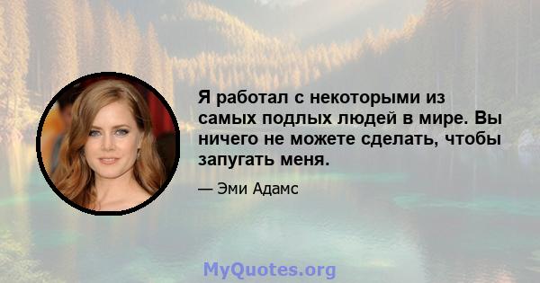 Я работал с некоторыми из самых подлых людей в мире. Вы ничего не можете сделать, чтобы запугать меня.