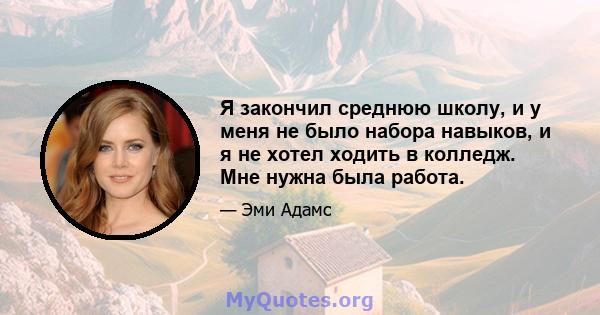 Я закончил среднюю школу, и у меня не было набора навыков, и я не хотел ходить в колледж. Мне нужна была работа.