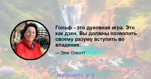 Гольф - это духовная игра. Это как дзен. Вы должны позволить своему разуму вступить во владение.