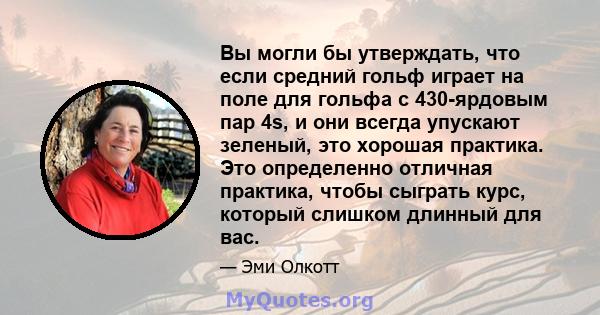 Вы могли бы утверждать, что если средний гольф играет на поле для гольфа с 430-ярдовым пар 4s, и они всегда упускают зеленый, это хорошая практика. Это определенно отличная практика, чтобы сыграть курс, который слишком