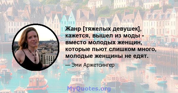 Жанр [тяжелых девушек], кажется, вышел из моды - вместо молодых женщин, которые пьют слишком много, молодые женщины не едят.