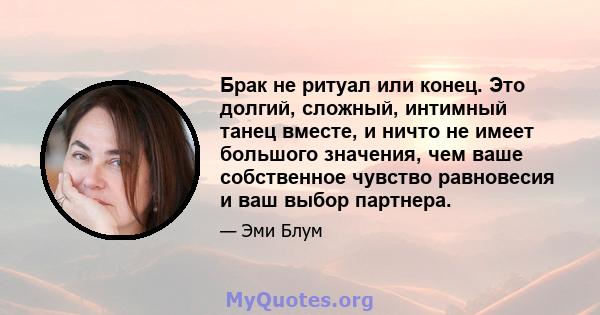 Брак не ритуал или конец. Это долгий, сложный, интимный танец вместе, и ничто не имеет большого значения, чем ваше собственное чувство равновесия и ваш выбор партнера.