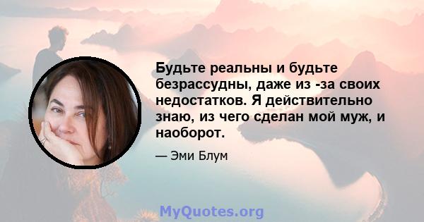 Будьте реальны и будьте безрассудны, даже из -за своих недостатков. Я действительно знаю, из чего сделан мой муж, и наоборот.