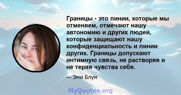 Границы - это линии, которые мы отменяем, отмечают нашу автономию и других людей, которые защищают нашу конфиденциальность и линии других. Границы допускают интимную связь, не растворяя и не теряя чувства себя.