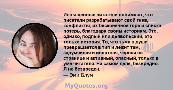 Испыщенные читатели понимают, что писатели разрабатывают свой гнев, конфликты, их бесконечное горе и списка потерь, благодаря своим историям. Это, однако, подлый или дьявольский, это только история. То, что тьма в душе