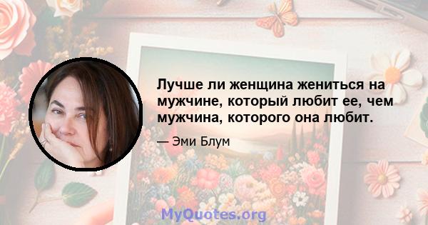 Лучше ли женщина жениться на мужчине, который любит ее, чем мужчина, которого она любит.