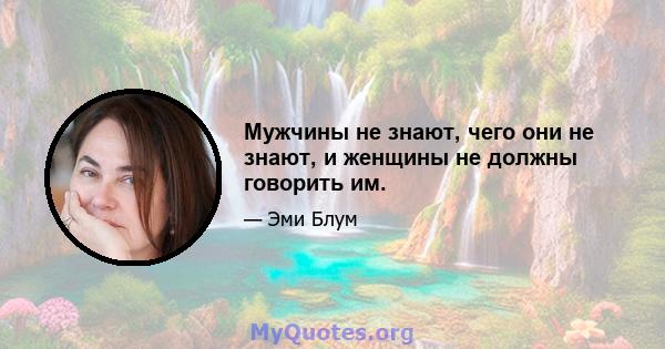 Мужчины не знают, чего они не знают, и женщины не должны говорить им.